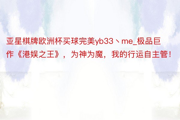 亚星棋牌欧洲杯买球完美yb33丶me_极品巨作《港娱之王》，为神为魔，我的行运自主管！