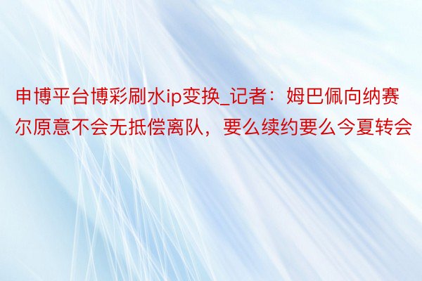 申博平台博彩刷水ip变换_记者：姆巴佩向纳赛尔原意不会无抵偿离队，要么续约要么今夏转会