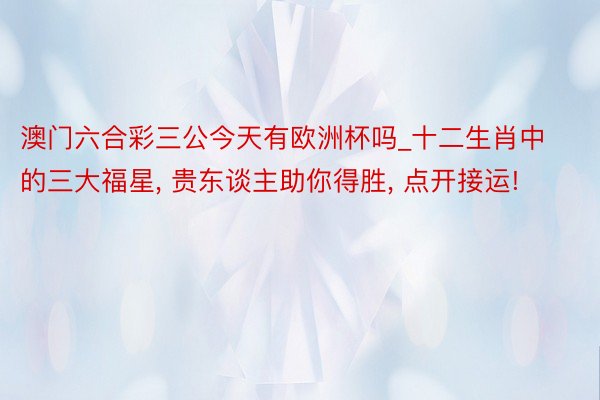 澳门六合彩三公今天有欧洲杯吗_十二生肖中的三大福星, 贵东谈主助你得胜, 点开接运!