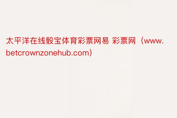 太平洋在线骰宝体育彩票网易 彩票网（www.betcrownzonehub.com）