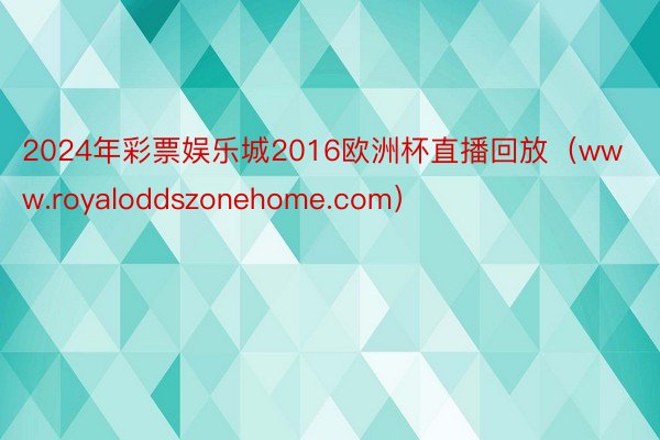 2024年彩票娱乐城2016欧洲杯直播回放（www.royaloddszonehome.com）