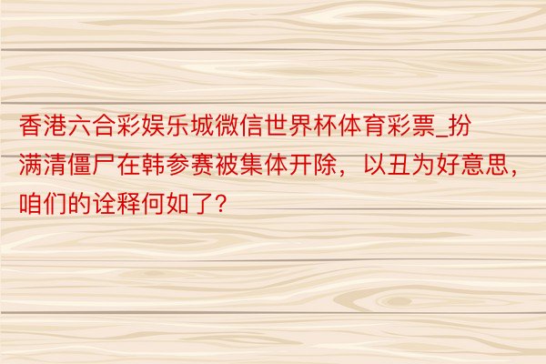 香港六合彩娱乐城微信世界杯体育彩票_扮满清僵尸在韩参赛被集体开除，以丑为好意思，咱们的诠释何如了？
