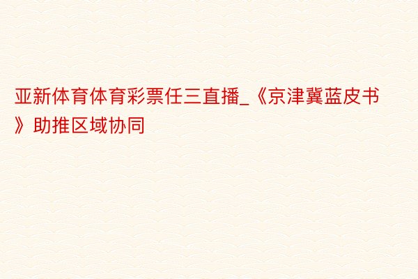 亚新体育体育彩票任三直播_《京津冀蓝皮书》助推区域协同