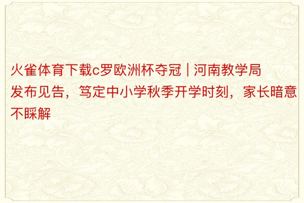 火雀体育下载c罗欧洲杯夺冠 | 河南教学局发布见告，笃定中小学秋季开学时刻，家长暗意不睬解