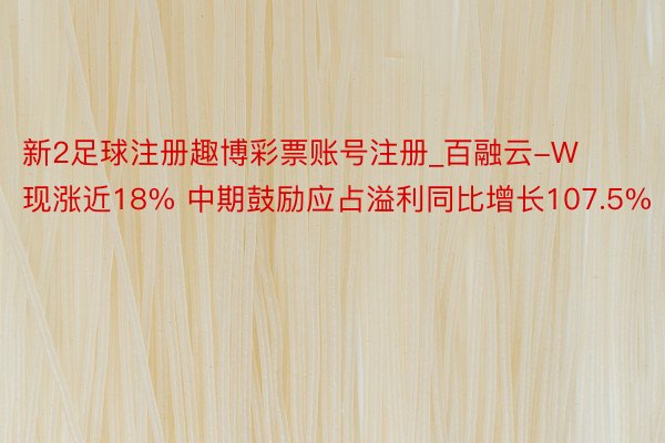 新2足球注册趣博彩票账号注册_百融云-W现涨近18% 中期鼓励应占溢利同比增长107.5%