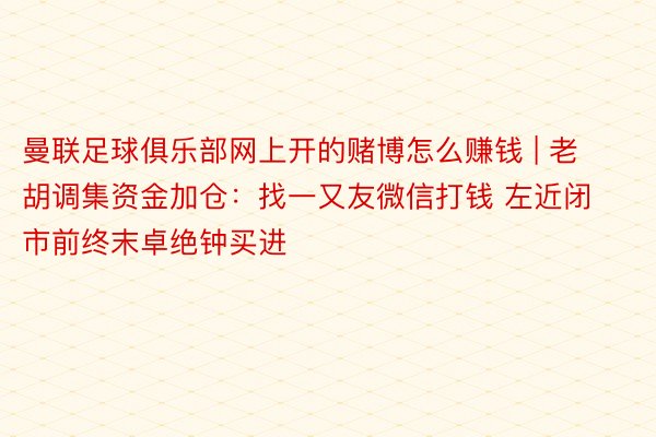 曼联足球俱乐部网上开的赌博怎么赚钱 | 老胡调集资金加仓：找一又友微信打钱 左近闭市前终末卓绝钟买进