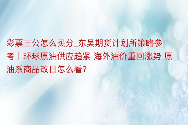 彩票三公怎么买分_东吴期货计划所策略参考｜环球原油供应趋紧 海外油价重回涨势 原油系商品改日怎么看？