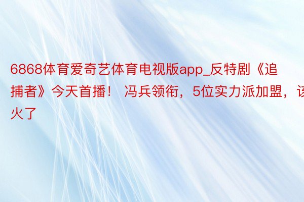 6868体育爱奇艺体育电视版app_反特剧《追捕者》今天首播！ 冯兵领衔，5位实力派加盟，该火了