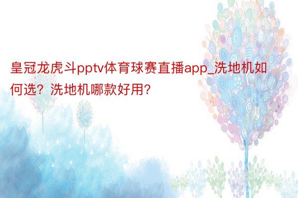 皇冠龙虎斗pptv体育球赛直播app_洗地机如何选？洗地机哪款好用？