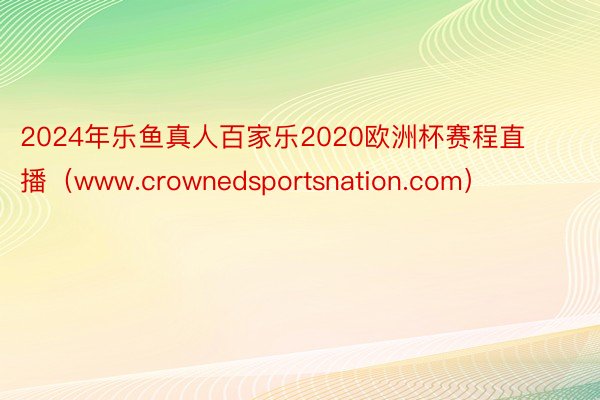 2024年乐鱼真人百家乐2020欧洲杯赛程直播（www.crownedsportsnation.com）