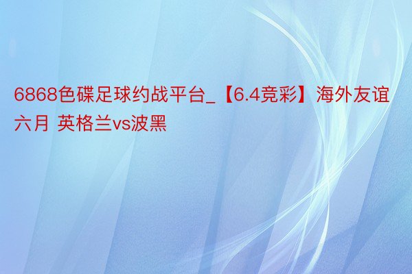 6868色碟足球约战平台_【6.4竞彩】海外友谊六月 英格兰vs波黑