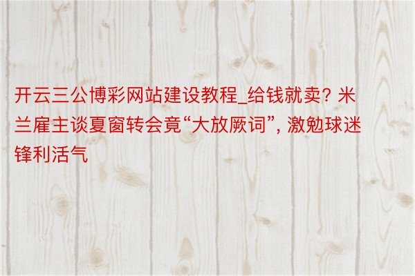 开云三公博彩网站建设教程_给钱就卖? 米兰雇主谈夏窗转会竟“大放厥词”, 激勉球迷锋利活气