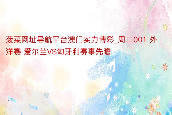 菠菜网址导航平台澳门实力博彩_周二001 外洋赛 爱尔兰VS匈牙利赛事先瞻