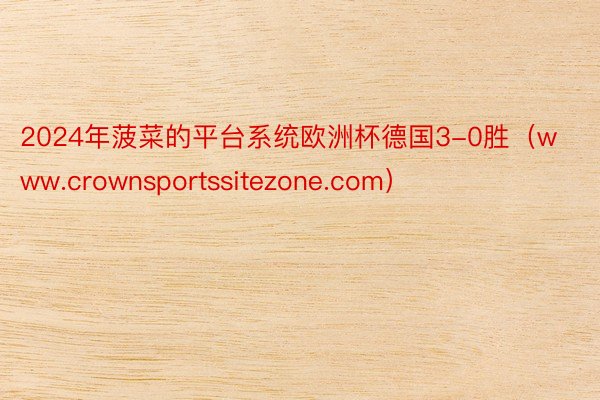 2024年菠菜的平台系统欧洲杯德国3-0胜（www.crownsportssitezone.com）