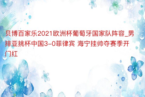 贝博百家乐2021欧洲杯葡萄牙国家队阵容_男排亚挑杯中国3-0菲律宾 海宁挂帅夺赛季开门红
