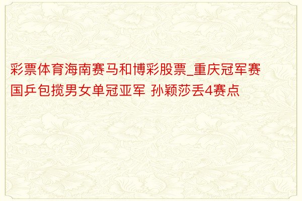彩票体育海南赛马和博彩股票_重庆冠军赛国乒包揽男女单冠亚军 孙颖莎丢4赛点