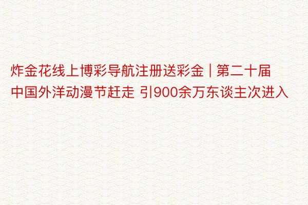 炸金花线上博彩导航注册送彩金 | 第二十届中国外洋动漫节赶走 引900余万东谈主次进入