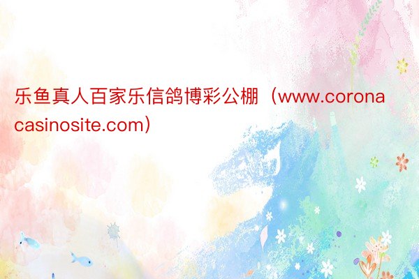 乐鱼真人百家乐信鸽博彩公棚（www.coronacasinosite.com）