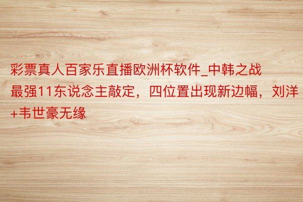 彩票真人百家乐直播欧洲杯软件_中韩之战最强11东说念主敲定，四位置出现新边幅，刘洋+韦世豪无缘