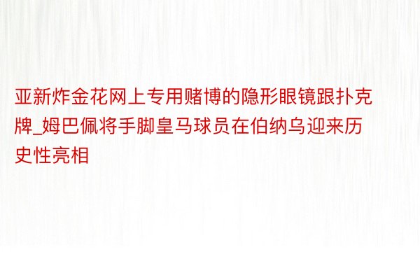 亚新炸金花网上专用赌博的隐形眼镜跟扑克牌_姆巴佩将手脚皇马球员在伯纳乌迎来历史性亮相