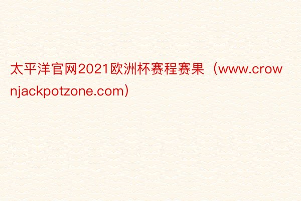 太平洋官网2021欧洲杯赛程赛果（www.crownjackpotzone.com）