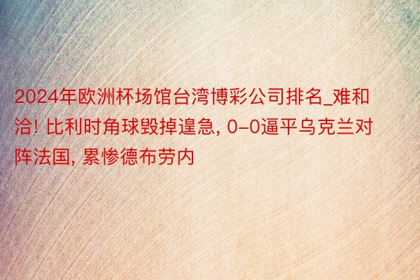 2024年欧洲杯场馆台湾博彩公司排名_难和洽! 比利时角球毁掉遑急, 0-0逼平乌克兰对阵法国, 累惨德布劳内