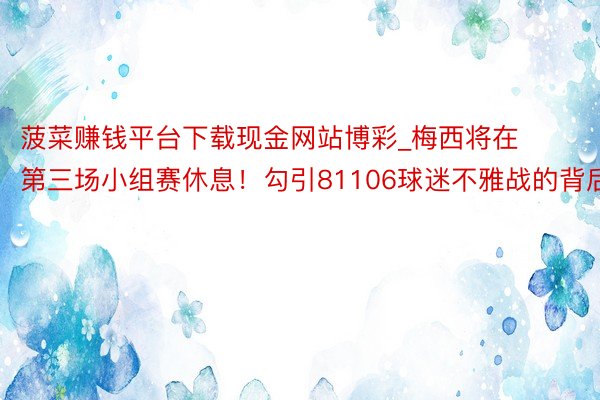菠菜赚钱平台下载现金网站博彩_梅西将在第三场小组赛休息！勾引81106球迷不雅战的背后