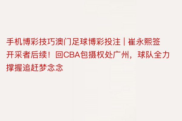 手机博彩技巧澳门足球博彩投注 | 崔永熙签开采者后续！回CBA包摄权处广州，球队全力撑握追赶梦念念