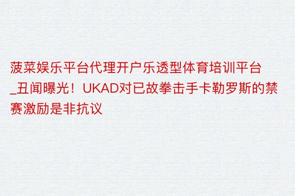 菠菜娱乐平台代理开户乐透型体育培训平台_丑闻曝光！UKAD对已故拳击手卡勒罗斯的禁赛激励是非抗议