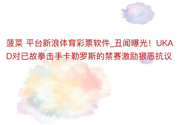 菠菜 平台新浪体育彩票软件_丑闻曝光！UKAD对已故拳击手卡勒罗斯的禁赛激励狠恶抗议