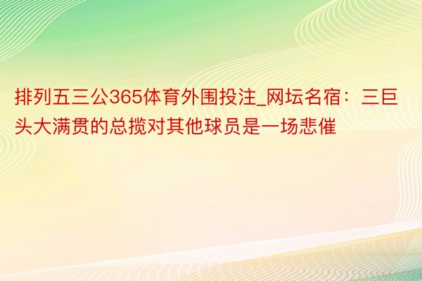 排列五三公365体育外围投注_网坛名宿：三巨头大满贯的总揽对其他球员是一场悲催