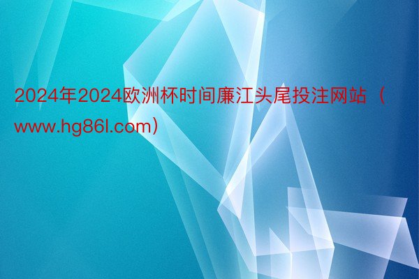 2024年2024欧洲杯时间廉江头尾投注网站（www.hg86l.com）