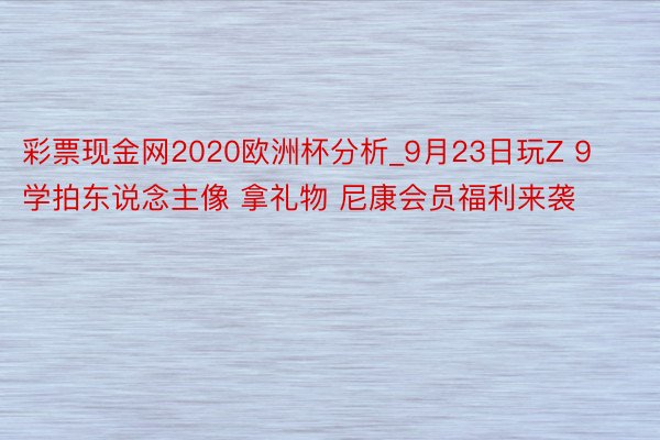 彩票现金网2020欧洲杯分析_9月23日玩Z 9 学拍东说念主像 拿礼物 尼康会员福利来袭