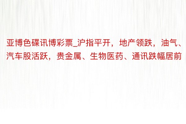 亚博色碟讯博彩票_沪指平开，地产领跌，油气、汽车股活跃，贵金属、生物医药、通讯跌幅居前