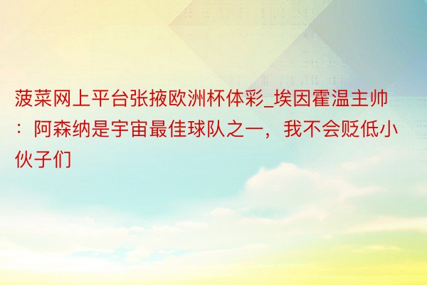菠菜网上平台张掖欧洲杯体彩_埃因霍温主帅：阿森纳是宇宙最佳球队之一，我不会贬低小伙子们