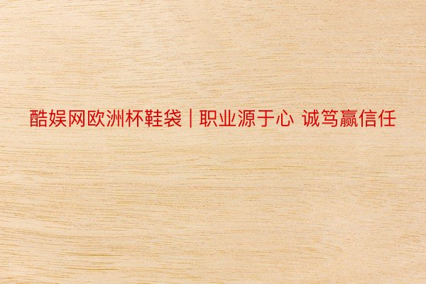 酷娱网欧洲杯鞋袋 | 职业源于心 诚笃赢信任