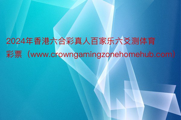 2024年香港六合彩真人百家乐六爻测体育彩票（www.crowngamingzonehomehub.com）