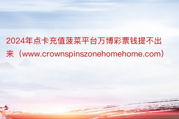 2024年点卡充值菠菜平台万博彩票钱提不出来（www.crownspinszonehomehome.com）