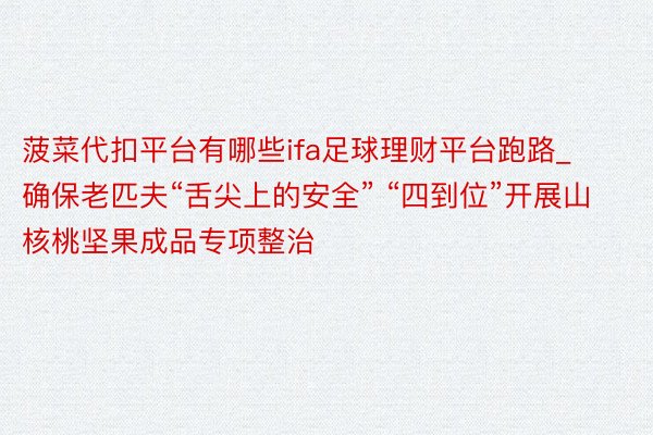 菠菜代扣平台有哪些ifa足球理财平台跑路_确保老匹夫“舌尖上的安全” “四到位”开展山核桃坚果成品专项整治