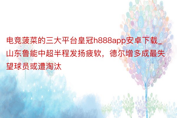 电竞菠菜的三大平台皇冠h888app安卓下载_山东鲁能中超半程发扬疲软，德尔增多成最失望球员或遭淘汰