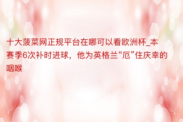 十大菠菜网正规平台在哪可以看欧洲杯_本赛季6次补时进球，他为英格兰“厄”住庆幸的咽喉