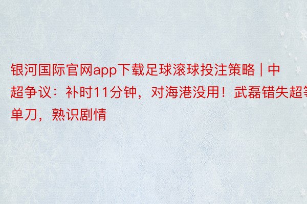 银河国际官网app下载足球滚球投注策略 | 中超争议：补时11分钟，对海港没用！武磊错失超等单刀，熟识剧情