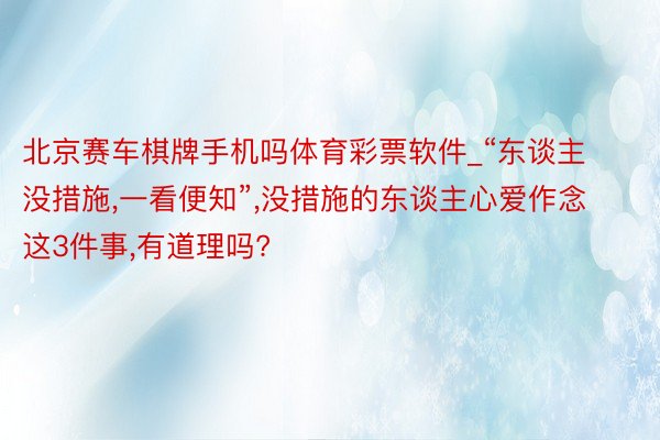 北京赛车棋牌手机吗体育彩票软件_“东谈主没措施,一看便知”,没措施的东谈主心爱作念这3件事,有道理吗?