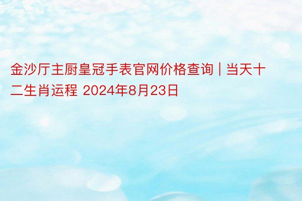 金沙厅主厨皇冠手表官网价格查询 | 当天十二生肖运程 2024年8月23日