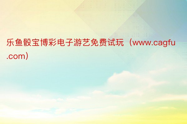 乐鱼骰宝博彩电子游艺免费试玩（www.cagfu.com）