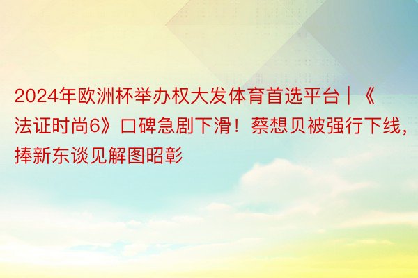 2024年欧洲杯举办权大发体育首选平台 | 《法证时尚6》口碑急剧下滑！蔡想贝被强行下线，捧新东谈见解图昭彰