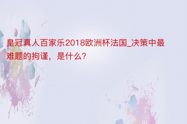 皇冠真人百家乐2018欧洲杯法国_决策中最难题的拘谨，是什么？