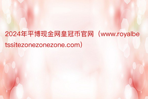 2024年平博现金网皇冠币官网（www.royalbetssitezonezonezone.com）