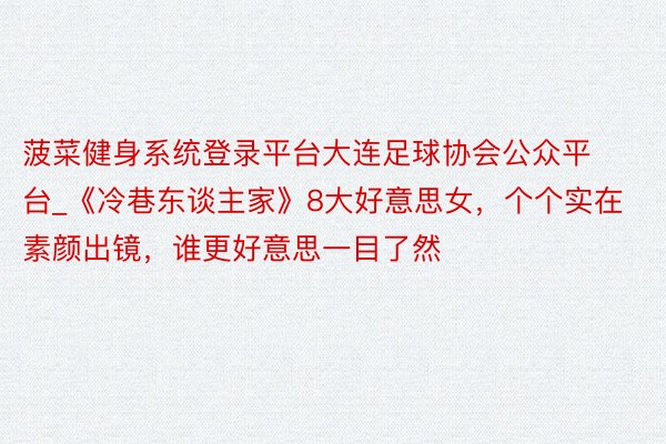 菠菜健身系统登录平台大连足球协会公众平台_《冷巷东谈主家》8大好意思女，个个实在素颜出镜，谁更好意思一目了然