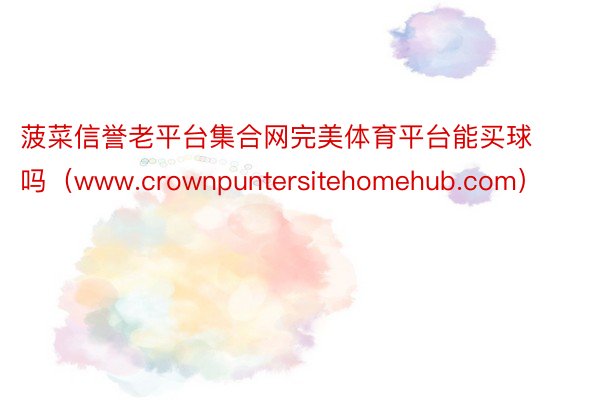 菠菜信誉老平台集合网完美体育平台能买球吗（www.crownpuntersitehomehub.com）